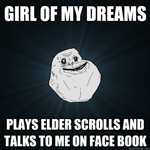 Girl of my dreams Plays Elder scrolls and talks to me on face book  Forever Alone