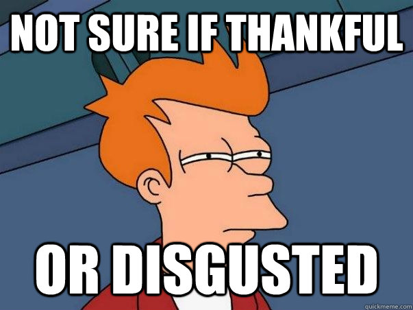 Not sure if thankful or disgusted  Not sure Fry