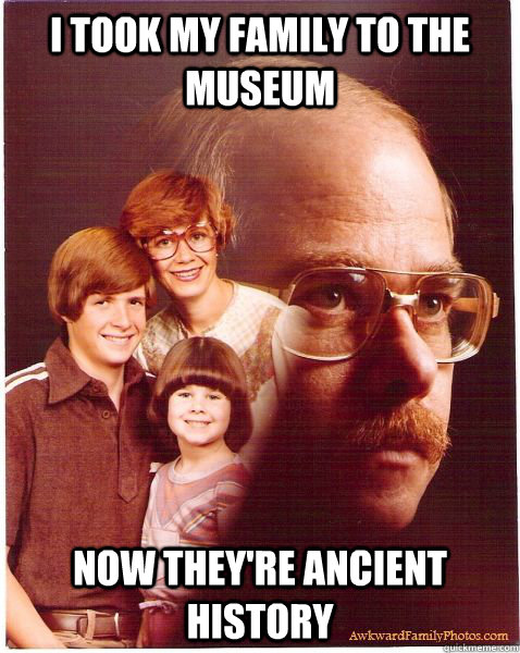 i took my family to the museum now they're ancient history  Vengeance Dad