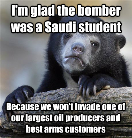 I'm glad the bomber was a Saudi student Because we won't invade one of our largest oil producers and best arms customers   Confession Bear