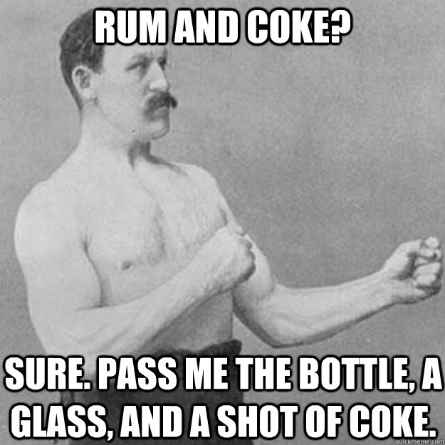 Rum and Coke? Sure. Pass me the bottle, a glass, and a shot of coke. - Rum and Coke? Sure. Pass me the bottle, a glass, and a shot of coke.  overly manly man