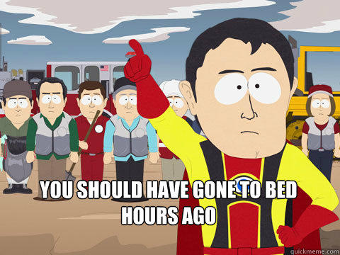  you should have gone to bed    hours ago  Captain Hindsight