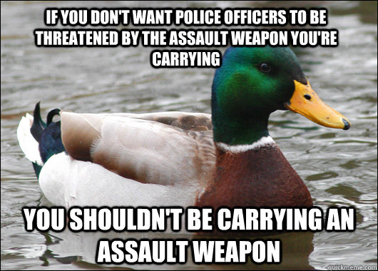if you don't want police officers to be threatened by the assault weapon you're carrying you shouldn't be carrying an assault weapon  Actual Advice Mallard
