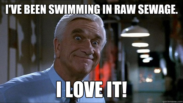 I've been swimming in raw sewage. I love it! - I've been swimming in raw sewage. I love it!  I Love It!
