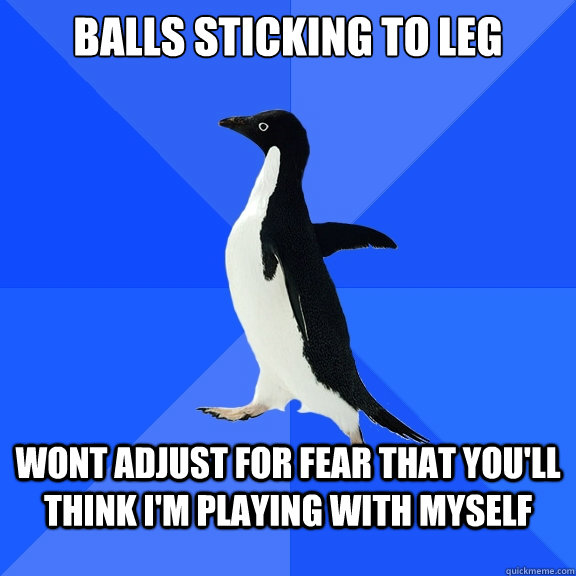 Balls sticking to leg wont adjust for fear that you'll think I'm playing with myself  Socially Awkward Penguin