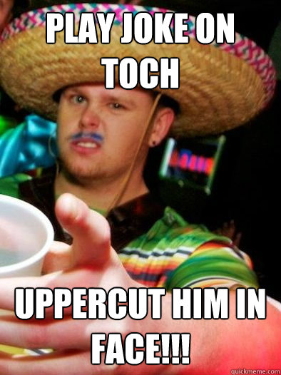 Play joke on TOCH UPPERCUT HIM IN FACE!!!  MEATHEAD