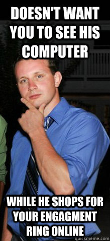 Doesn't want you to see his computer while he shops for your engagment ring online  