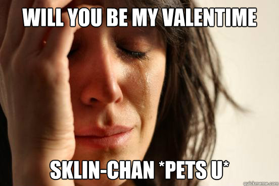 will you be my valentime sklin-chan *pets u*  First World Problems