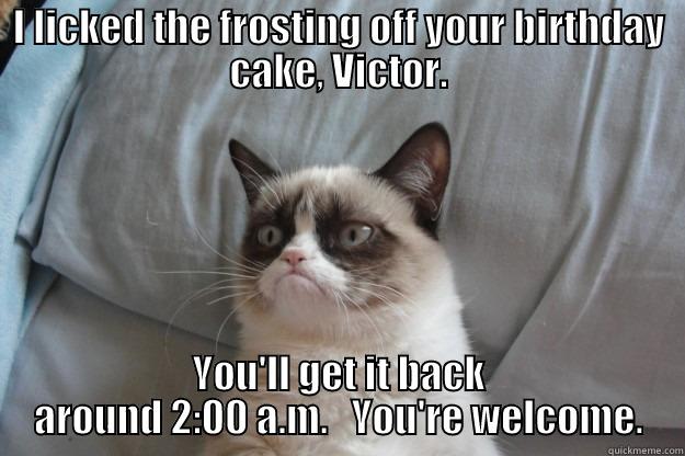 I LICKED THE FROSTING OFF YOUR BIRTHDAY CAKE, VICTOR. YOU'LL GET IT BACK AROUND 2:00 A.M.   YOU'RE WELCOME. Grumpy Cat