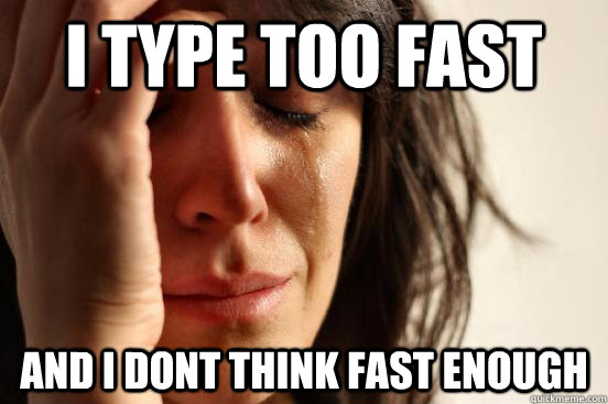 I type too fast and i dont think fast enough  First World Problems