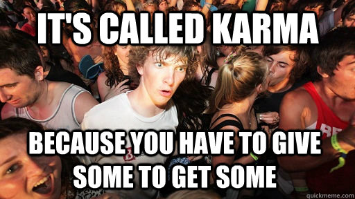 It's called Karma Because you have to give some to get some  Sudden Clarity Clarence