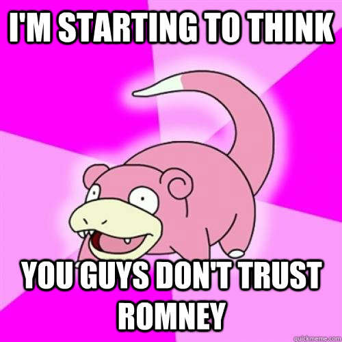 I'M STARTING TO THINK YOU GUYS DON'T TRUST ROMNEY - I'M STARTING TO THINK YOU GUYS DON'T TRUST ROMNEY  Slow Poke