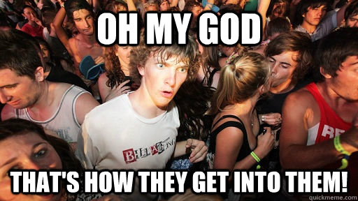 Oh my god that's how they get into them!  Sudden Clarity Clarence
