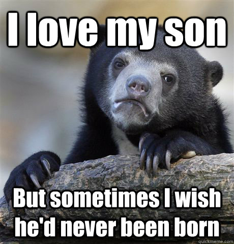 I love my son But sometimes I wish he'd never been born - I love my son But sometimes I wish he'd never been born  Confession Bear