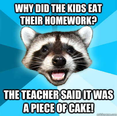 Why did the kids eat their homework? the teacher said it was a piece of cake!  Lame Pun Coon
