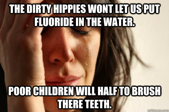 The dirty hippies wont let us put fluoride in the water. poor children will half to brush there teeth.  First World Problems