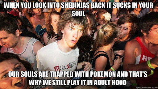 When you look into shedinjas back it sucks in your soul
 our souls are trapped with pokemon and that's why we still play it in adult hood  Sudden Clarity Clarence