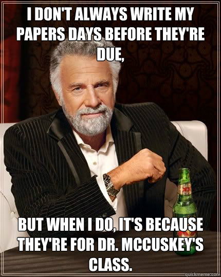 I don't always write my papers days before they're due, but when i do, it's because they're for Dr. McCuskey's class.  The Most Interesting Man In The World