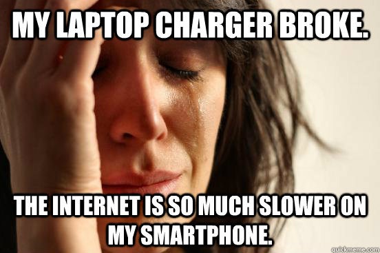My laptop charger broke. The internet is so much slower on my smartphone.  First World Problems