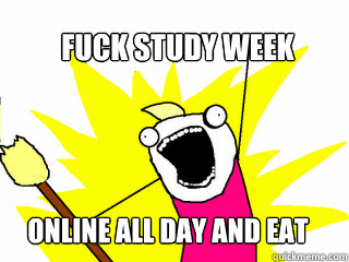FUCK STUDY WEEK  ONLINE ALL DAY AND EAT COOKIES  All The Things