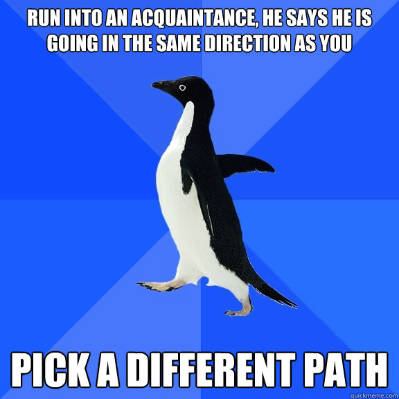 run into an acquaintance, he says he is going in the same direction as you  pick a different path  Socially Awkward Penguin