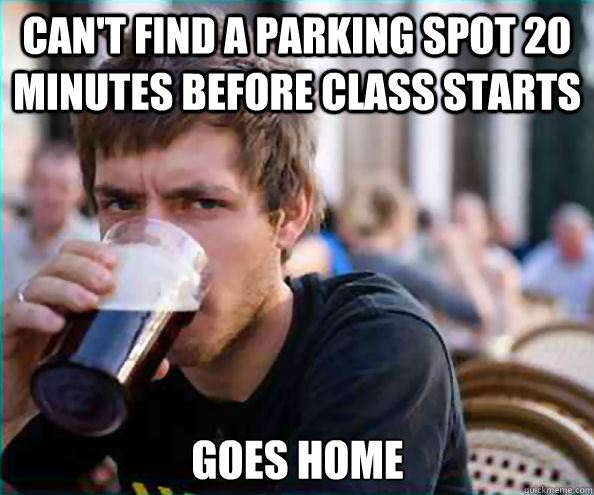 Can't find a parking spot 20 minutes before class starts Goes home   Lazy College Senior