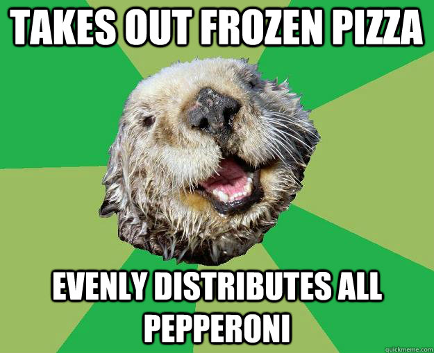 takes out frozen pizza evenly distributes all pepperoni - takes out frozen pizza evenly distributes all pepperoni  OCD Otter