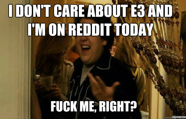 I don't care about E3 and I'm on reddit today FUCK ME, RIGHT?  fuck me right
