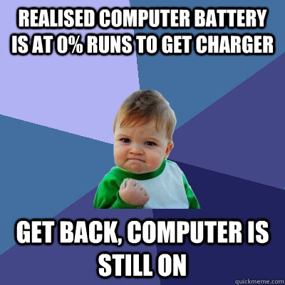 realised computer battery is at 0% runs to get charger get back, computer is still on  Success Kid