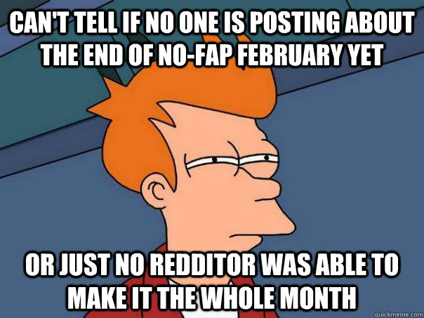 Can't tell if no one is posting about the end of no-fap february yet or just no redditor was able to make it the whole month - Can't tell if no one is posting about the end of no-fap february yet or just no redditor was able to make it the whole month  Futurama Fry