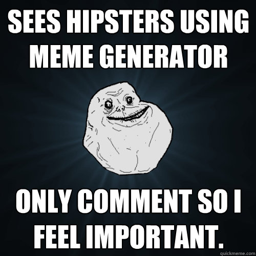 sees hipsters using meme generator Only comment so I feel important.  Forever Alone