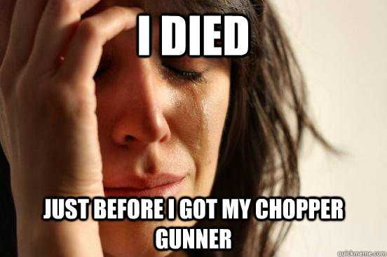 I died just before i got my chopper gunner  First World Problems