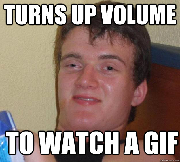 turns up volume to watch a gif  - turns up volume to watch a gif   10 Guy
