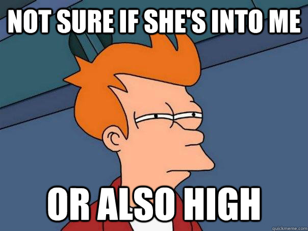 Not sure if she's into me Or also high  Futurama Fry