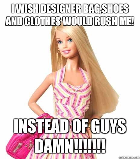 I wish Designer bag,shoes and clothes would rush me! Instead of Guys Damn!!!!!!!  barbie