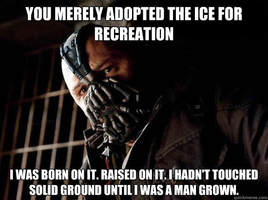 You merely adopted the ice for recreation I was born on it. Raised on it. I hadn't touched solid ground until I was a man grown.   Condescending Bane