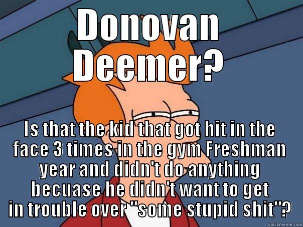 DONOVAN DEEMER? IS THAT THE KID THAT GOT HIT IN THE FACE 3 TIMES IN THE GYM FRESHMAN YEAR AND DIDN'T DO ANYTHING BECUASE HE DIDN'T WANT TO GET IN TROUBLE OVER 