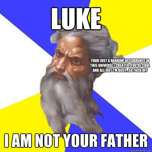 Luke i am not your father your just a random occurrence in this universe i created. you're cool and all, but i'm busy...so fuck off  Advice God