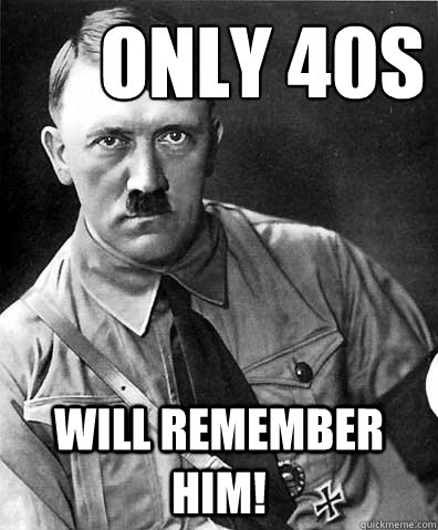 Only 40s kids will remember him!  adolf hitler