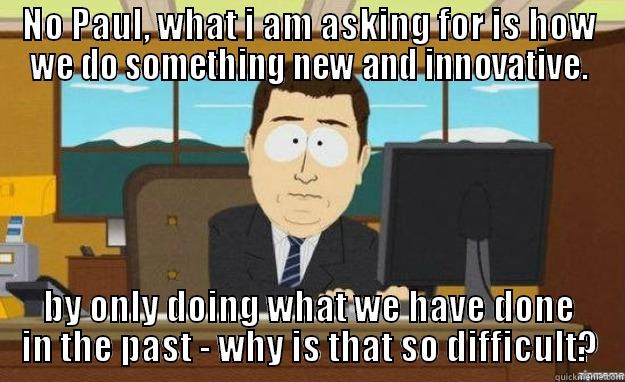 Just another day - NO PAUL, WHAT I AM ASKING FOR IS HOW WE DO SOMETHING NEW AND INNOVATIVE. BY ONLY DOING WHAT WE HAVE DONE IN THE PAST - WHY IS THAT SO DIFFICULT? aaaand its gone