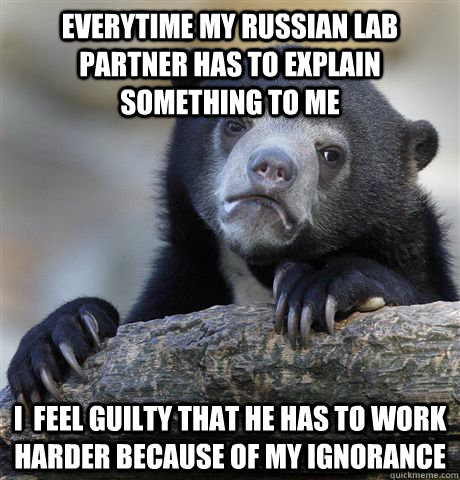 everytime my russian lab partner has to explain something to me i  feel guilty that he has to work harder because of my ignorance  Confession Bear