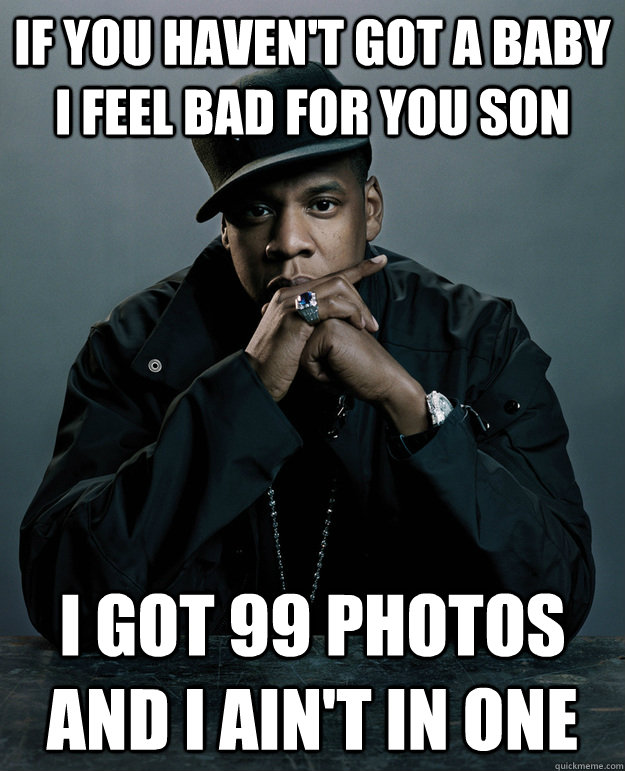 If you haven't got a baby I feel bad for you son I got 99 photos and I ain't in one  Jay Z Problems