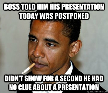 Boss told him his presentation today was postponed Didn't show for a second he had no clue about a presentation  