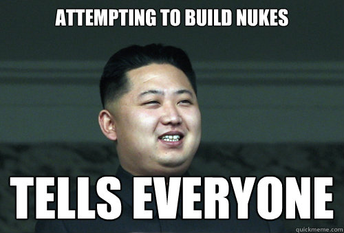 attempting to build nukes tells everyone  Good Guy Kim