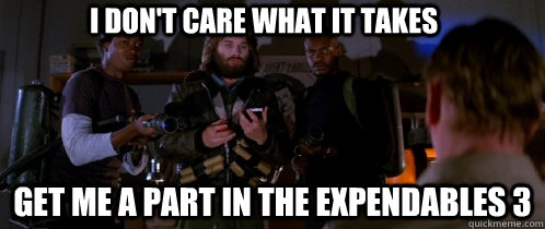 i don't care what it takes get me A PART IN THE EXPENDABLES 3  The Thing