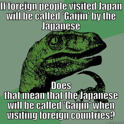 IF FOREIGN PEOPLE VISITED JAPAN WILL BE CALLED 'GAIJIN' BY THE JAPANESE DOES THAT MEAN THAT THE JAPANESE WILL BE CALLED 'GAIJIN' WHEN VISITING FOREIGN COUNTRIES? Philosoraptor