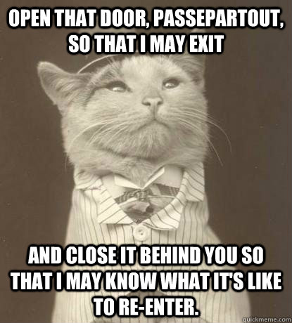 Open that door, Passepartout, so that I may exit And close it behind you so that I may know what it's like to re-enter. - Open that door, Passepartout, so that I may exit And close it behind you so that I may know what it's like to re-enter.  Aristocat