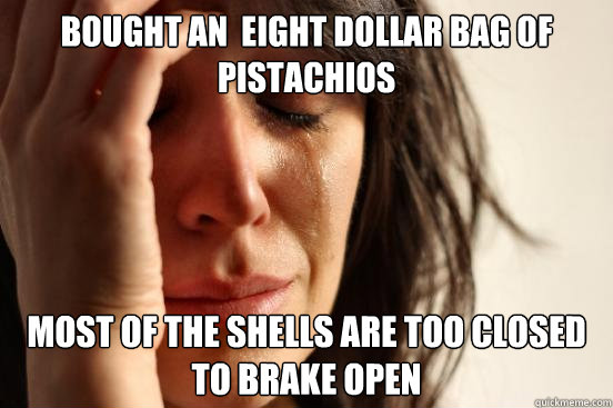 Bought an  eight dollar bag of pistachios Most of the shells are too closed to brake open  First World Problems