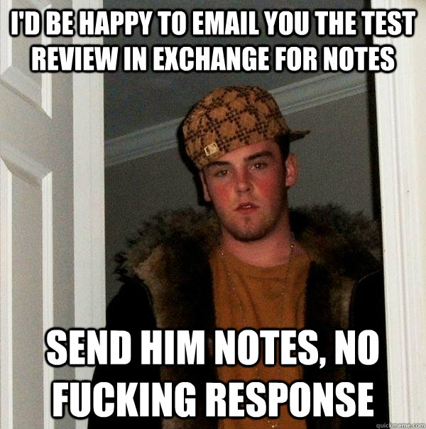 I'd be happy to email you the test review in exchange for notes Send him notes, no fucking response  Scumbag Steve