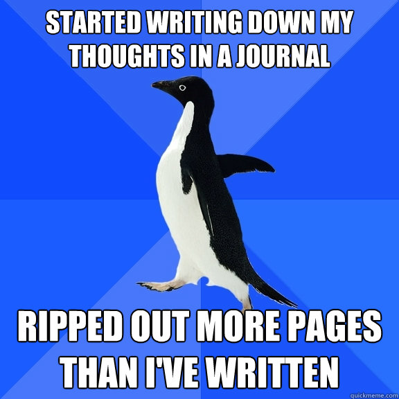 Started writing down my thoughts in a journal Ripped out more pages than I've written  Socially Awkward Penguin